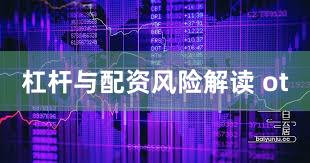 杠杆与配资风险解读 ot