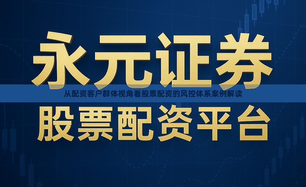 从配资客户群体视角看股票配资的风控体系案例解读