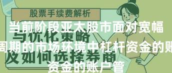 当前阶段亚太股市面对宽幅震荡周期的市场环境中杠杆资金的账户管