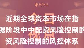 近期全球资本市场在指数反复拉锯阶段中中配资风险控制的风控体系