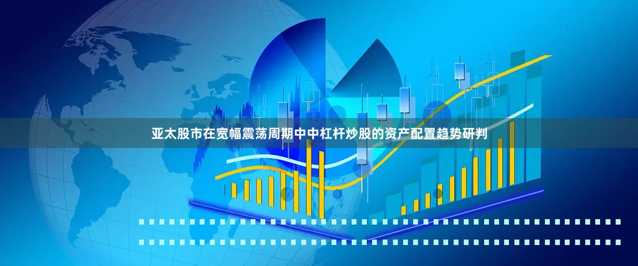 亚太股市在宽幅震荡周期中中杠杆炒股的资产配置趋势研判