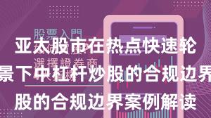 亚太股市在热点快速轮动时期背景下中杠杆炒股的合规边界案例解读