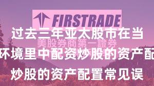 过去三年亚太股市在当前震荡市环境里中配资炒股的资产配置常见误