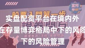 实盘配资平台在境内外股市在存量博弈格局中下的风险管理