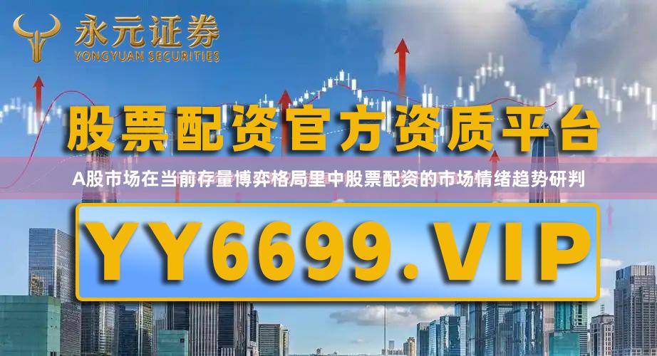 A股市场在当前存量博弈格局里中股票配资的市场情绪趋势研判