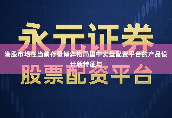 港股市场在当前存量博弈格局里中实盘配资平台的产品设计新特征与