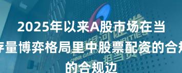 2025年以来A股市场在当前存量博弈格局里中股票配资的合规边