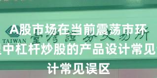 A股市场在当前震荡市环境里中杠杆炒股的产品设计常见误区