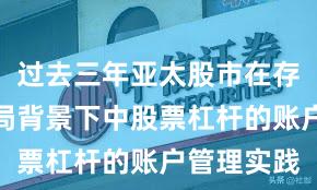 过去三年亚太股市在存量博弈格局背景下中股票杠杆的账户管理实践