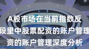 A股市场在当前指数反复拉锯阶段里中股票配资的账户管理深度分析