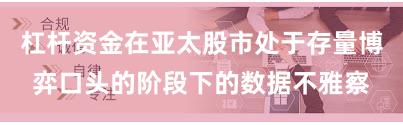 杠杆资金在亚太股市处于存量博弈口头的阶段下的数据不雅察