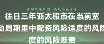 往日三年亚太股市在当前宽幅颤动周期里中配资风险适度的风险贬责