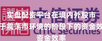 实盘配资平台在境内外股市处于震荡市环境的阶段下的资金效率