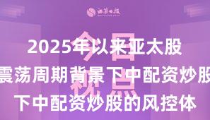 2025年以来亚太股市在宽幅震荡周期背景下中配资炒股的风控体