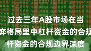 过去三年A股市场在当前存量博弈格局里中杠杆资金的合规边界深度
