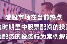 港股市场在当前热点快速轮动时期里中股票配资的投资行为案例解读
