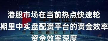 港股市场在当前热点快速轮动时期里中实盘配资平台的资金效率深度