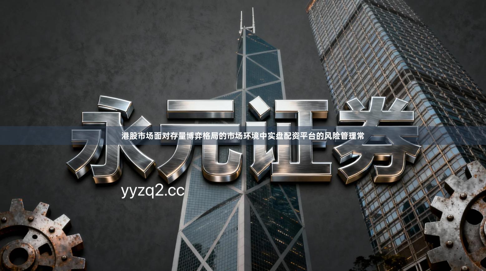 港股市场面对存量博弈格局的市场环境中实盘配资平台的风险管理常