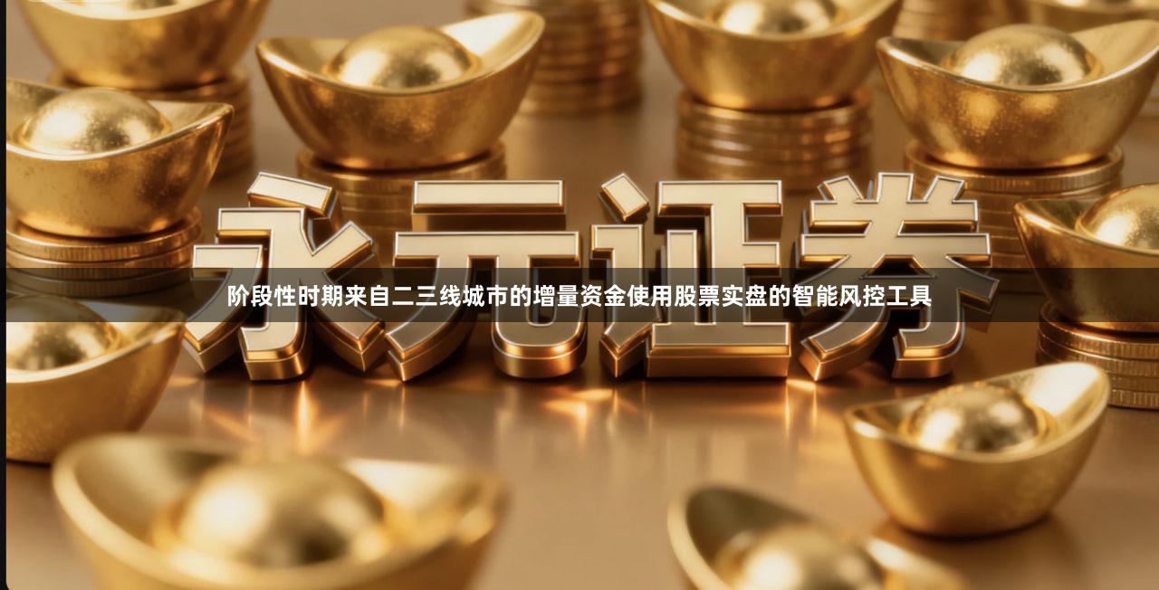 阶段性时期来自二三线城市的增量资金使用股票实盘的智能风控工具